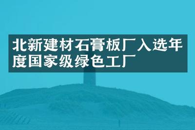 绿色赋能 北新建材石膏板厂入选年度国家级绿色工厂与健康建材典范